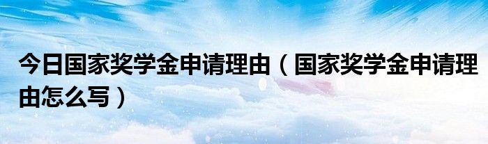 今日国家奖学金申请理由（国家奖学金申请理由怎么写）