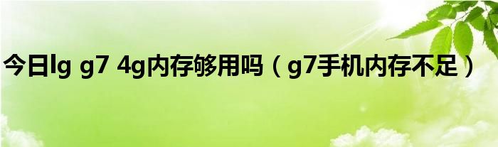 今日lg g7 4g内存够用吗（g7手机内存不足）