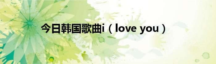 今日韩国歌曲i（love you）