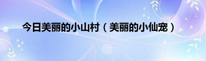 今日美丽的小山村（美丽的小仙宠）