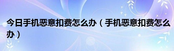 今日手机恶意扣费怎么办（手机恶意扣费怎么办）