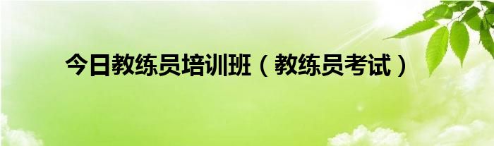 今日教练员培训班（教练员考试）