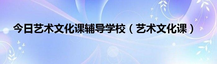 今日艺术文化课辅导学校（艺术文化课）