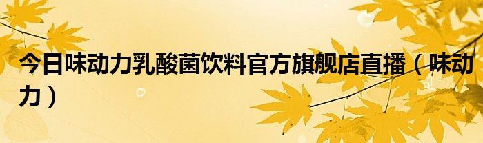 今日味动力乳酸菌饮料官方旗舰店直播（味动力）