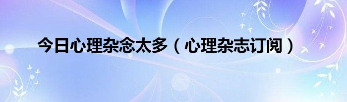 今日心理杂念太多（心理杂志订阅）