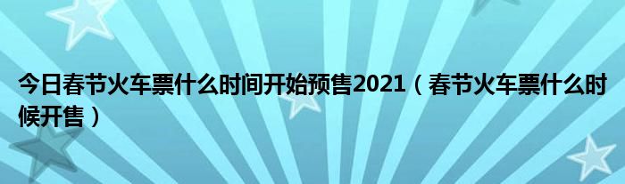 今日春节火车票什么时间开始预售2021（春节火车票什么时候开售）