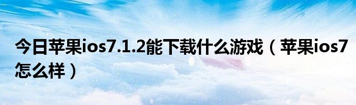 今日苹果ios7.1.2能下载什么游戏（苹果ios7怎么样）