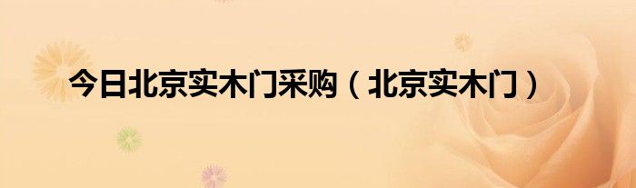 今日北京实木门采购（北京实木门）