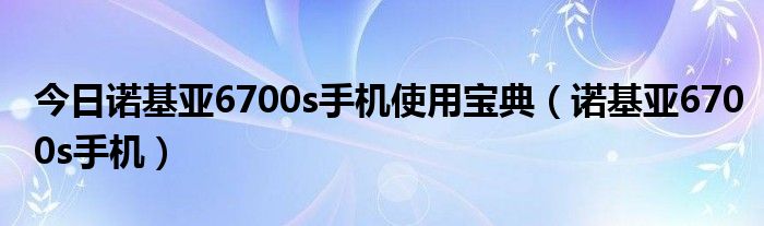 今日诺基亚6700s手机使用宝典（诺基亚6700s手机）