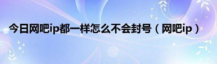 今日网吧ip都一样怎么不会封号（网吧ip）