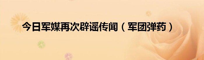 今日军媒再次辟谣传闻（军团弹药）