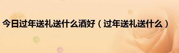 今日过年送礼送什么酒好（过年送礼送什么）