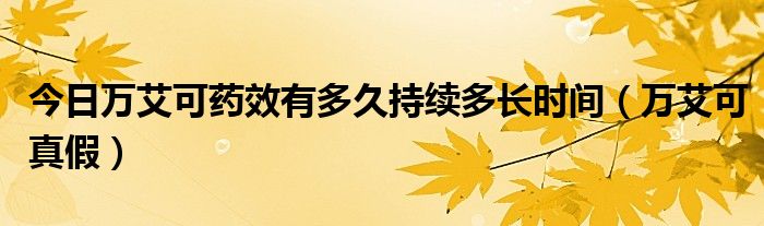 今日万艾可药效有多久持续多长时间（万艾可真假）