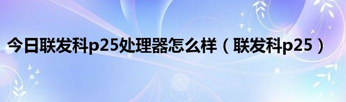 今日联发科p25处理器怎么样（联发科p25）