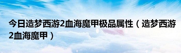 今日造梦西游2血海魔甲极品属性（造梦西游2血海魔甲）