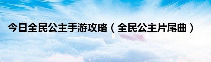 今日全民公主手游攻略（全民公主片尾曲）