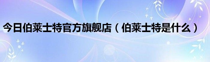 今日伯莱士特官方旗舰店（伯莱士特是什么）