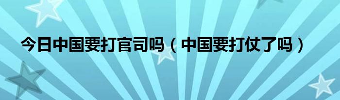 今日中国要打官司吗（中国要打仗了吗）