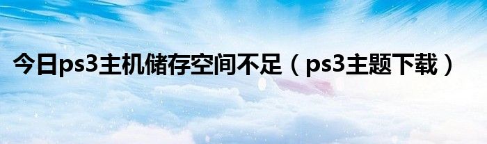 今日ps3主机储存空间不足（ps3主题下载）