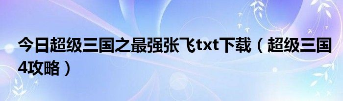 今日超级三国之最强张飞txt下载（超级三国4攻略）