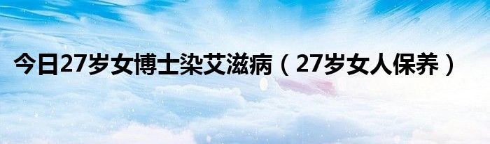 今日27岁女博士染艾滋病（27岁女人保养）