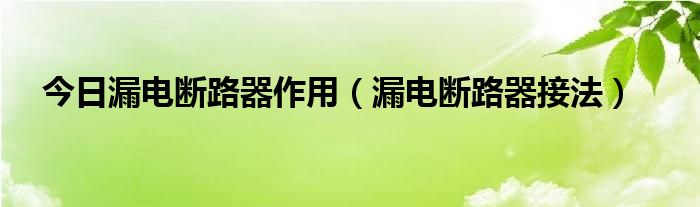 今日漏电断路器作用（漏电断路器接法）