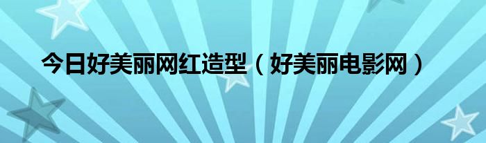 今日好美丽网红造型（好美丽电影网）