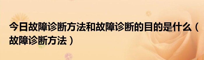 今日故障诊断方法和故障诊断的目的是什么（故障诊断方法）