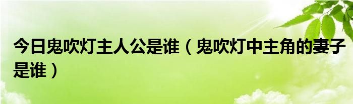 今日鬼吹灯主人公是谁（鬼吹灯中主角的妻子是谁）