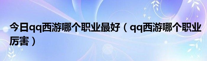 今日qq西游哪个职业最好（qq西游哪个职业厉害）