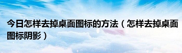 今日怎样去掉桌面图标的方法（怎样去掉桌面图标阴影）