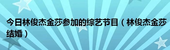 今日林俊杰金莎参加的综艺节目（林俊杰金莎结婚）