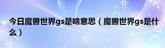 今日魔兽世界gs是啥意思（魔兽世界gs是什么）