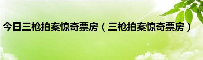 今日三枪拍案惊奇票房（三枪拍案惊奇票房）