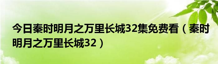 今日秦时明月之万里长城32集免费看（秦时明月之万里长城32）