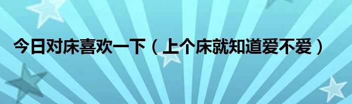 今日对床喜欢一下（上个床就知道爱不爱）