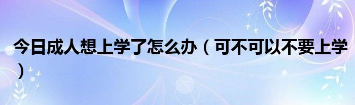 今日成人想上学了怎么办（可不可以不要上学）