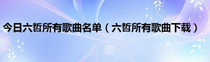 今日六哲所有歌曲名单（六哲所有歌曲下载）