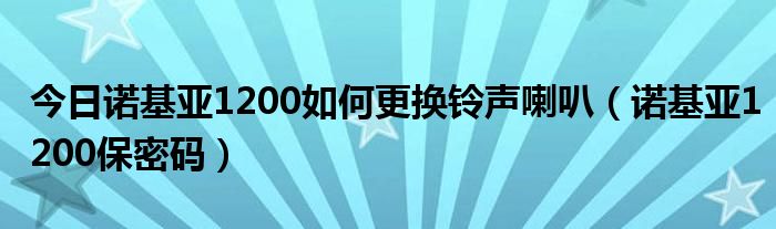 今日诺基亚1200如何更换铃声喇叭（诺基亚1200保密码）