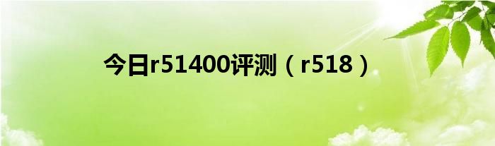 今日r51400评测（r518）