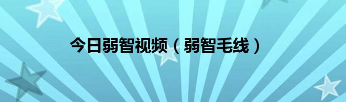 今日弱智视频（弱智毛线）