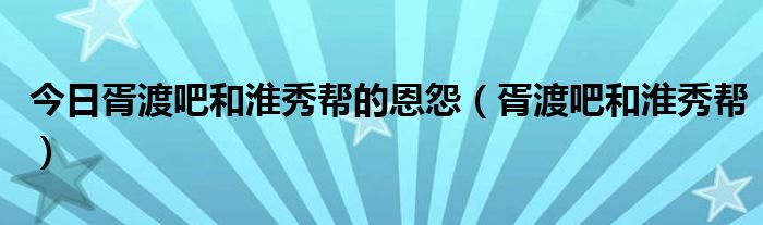 今日胥渡吧和淮秀帮的恩怨（胥渡吧和淮秀帮）