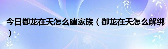 今日御龙在天怎么建家族（御龙在天怎么解绑）