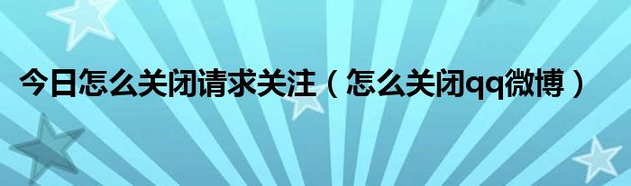 今日怎么关闭请求关注（怎么关闭qq微博）