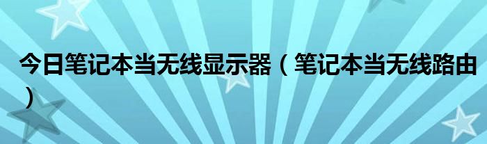 今日笔记本当无线显示器（笔记本当无线路由）