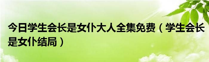 今日学生会长是女仆大人全集免费（学生会长是女仆结局）