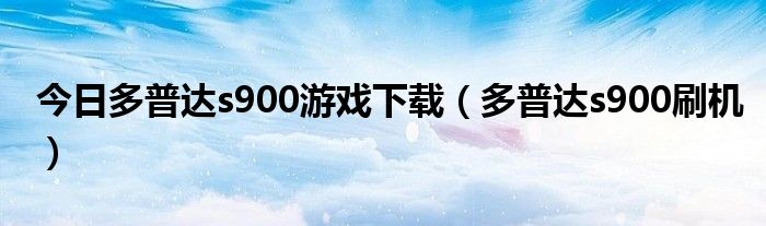 今日多普达s900游戏下载（多普达s900刷机）