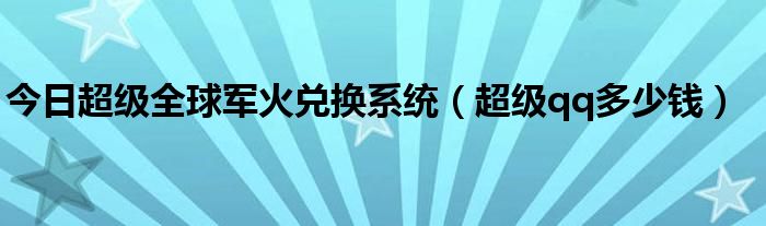 今日超级全球军火兑换系统（超级qq多少钱）