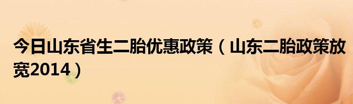 今日山东省生二胎优惠政策（山东二胎政策放宽2014）