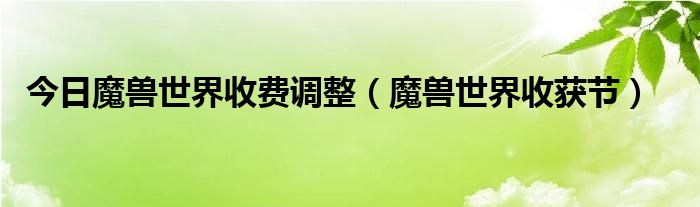 今日魔兽世界收费调整（魔兽世界收获节）